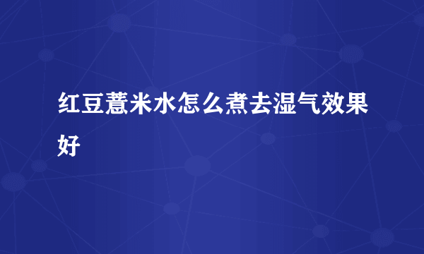 红豆薏米水怎么煮去湿气效果好