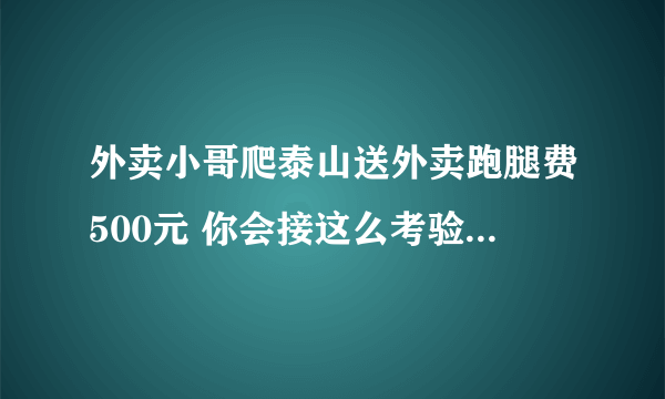 外卖小哥爬泰山送外卖跑腿费500元 你会接这么考验人的外卖吗