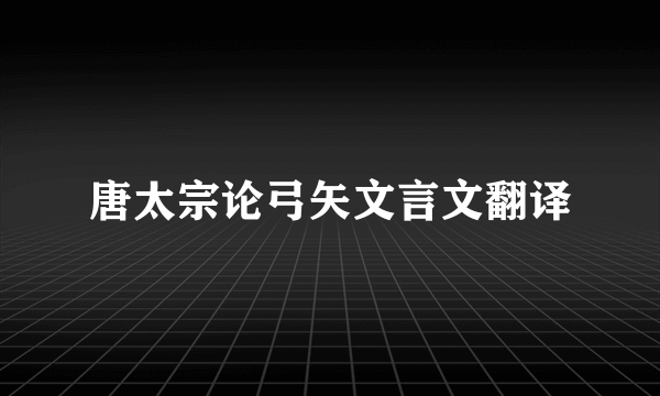 唐太宗论弓矢文言文翻译