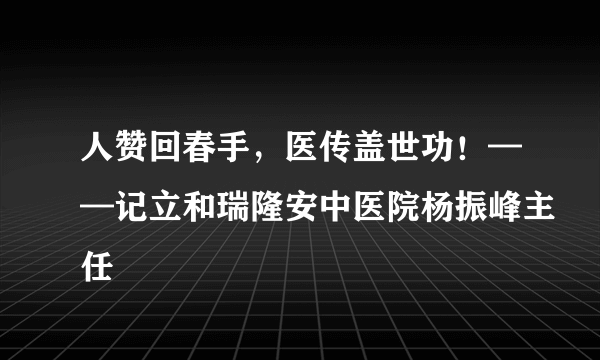 人赞回春手，医传盖世功！——记立和瑞隆安中医院杨振峰主任