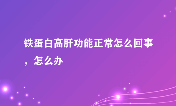 铁蛋白高肝功能正常怎么回事，怎么办