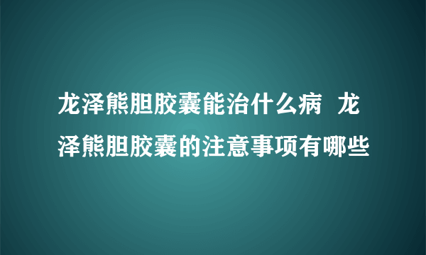 龙泽熊胆胶囊能治什么病  龙泽熊胆胶囊的注意事项有哪些