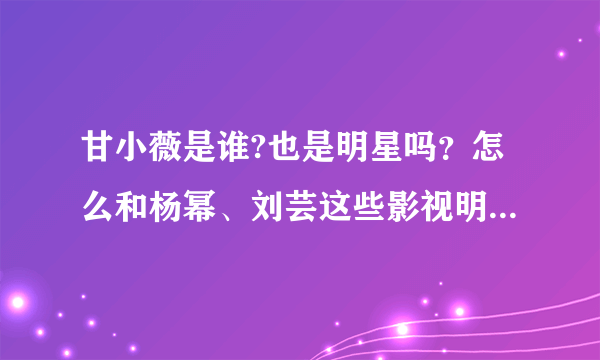 甘小薇是谁?也是明星吗？怎么和杨幂、刘芸这些影视明星认识？她演过什么片子吗？