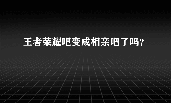 王者荣耀吧变成相亲吧了吗？