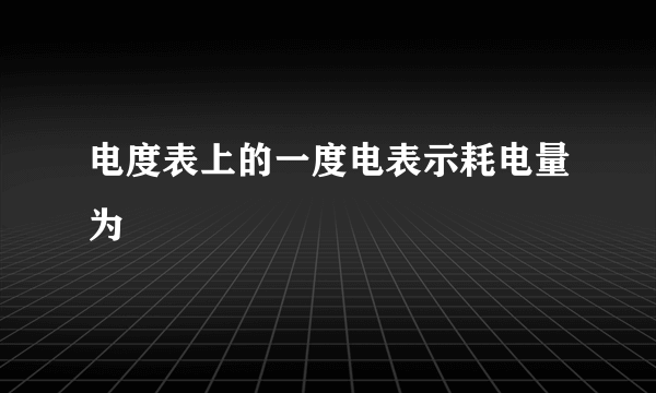 电度表上的一度电表示耗电量为