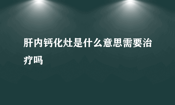 肝内钙化灶是什么意思需要治疗吗