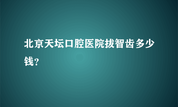 北京天坛口腔医院拔智齿多少钱？