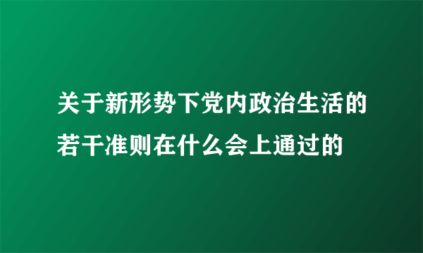 关于新形势下党内政治生活的若干准则在什么会上通过的