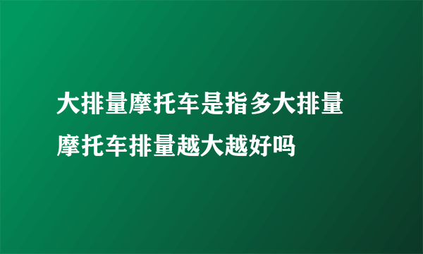 大排量摩托车是指多大排量 摩托车排量越大越好吗