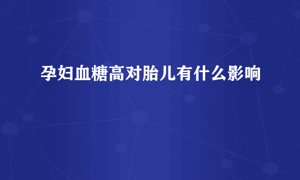 孕妇血糖高对胎儿有什么影响