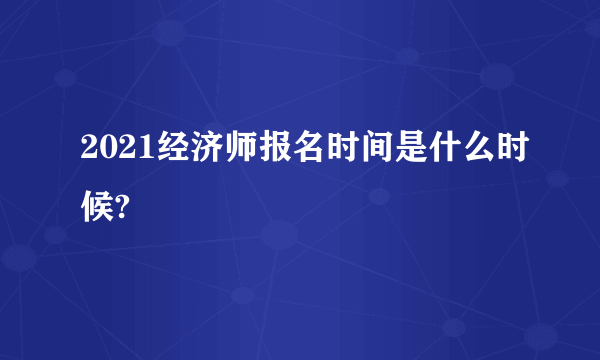 2021经济师报名时间是什么时候?