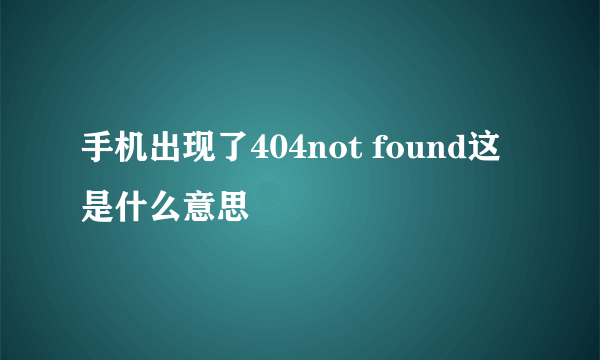 手机出现了404not found这是什么意思