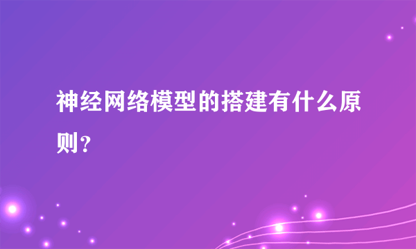 神经网络模型的搭建有什么原则？