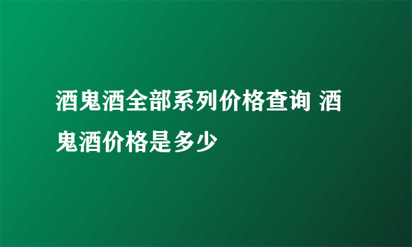 酒鬼酒全部系列价格查询 酒鬼酒价格是多少