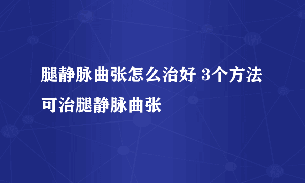 腿静脉曲张怎么治好 3个方法可治腿静脉曲张