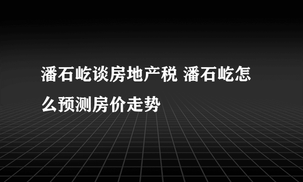 潘石屹谈房地产税 潘石屹怎么预测房价走势