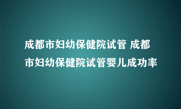 成都市妇幼保健院试管 成都市妇幼保健院试管婴儿成功率