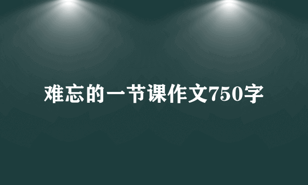 难忘的一节课作文750字