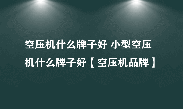 空压机什么牌子好 小型空压机什么牌子好【空压机品牌】