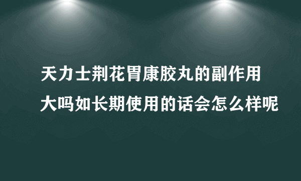 天力士荆花胃康胶丸的副作用大吗如长期使用的话会怎么样呢