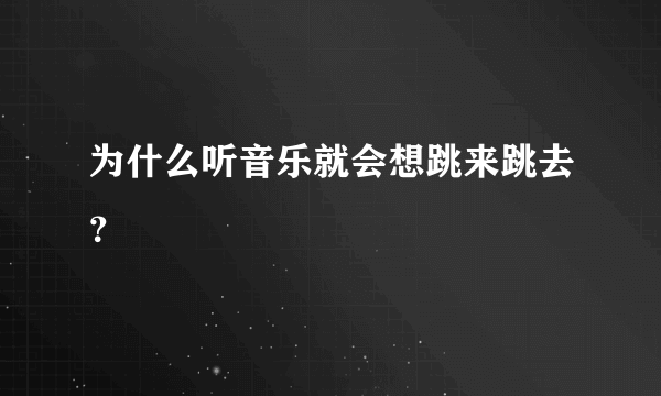 为什么听音乐就会想跳来跳去？