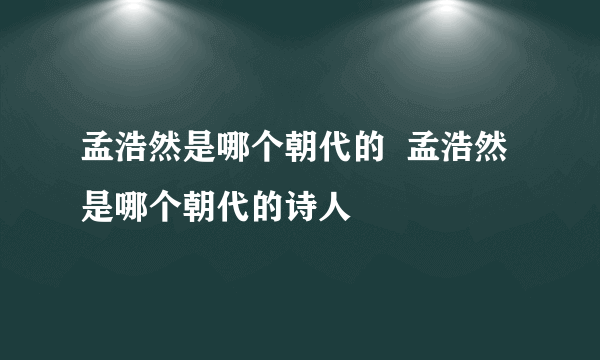 孟浩然是哪个朝代的  孟浩然是哪个朝代的诗人