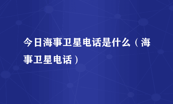 今日海事卫星电话是什么（海事卫星电话）