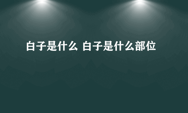 白子是什么 白子是什么部位