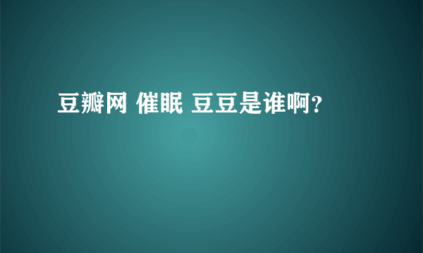 豆瓣网 催眠 豆豆是谁啊？