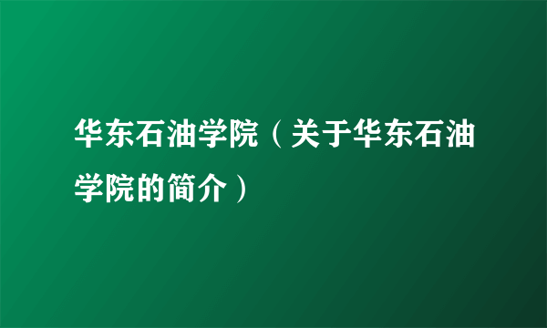 华东石油学院（关于华东石油学院的简介）