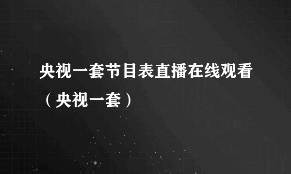 央视一套节目表直播在线观看（央视一套）