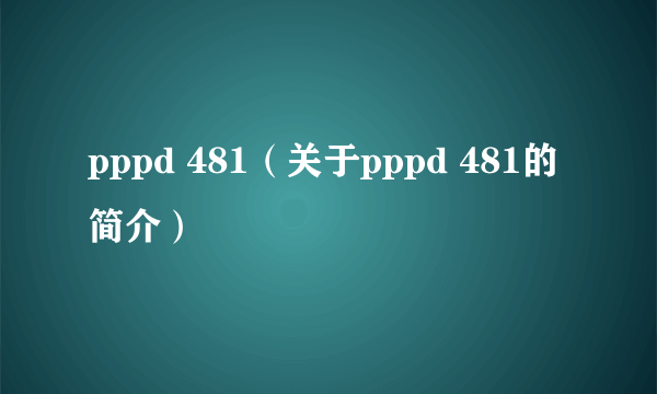 pppd 481（关于pppd 481的简介）