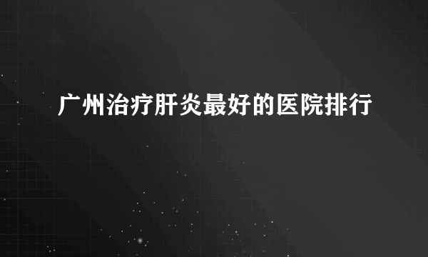 广州治疗肝炎最好的医院排行