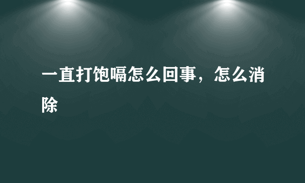 一直打饱嗝怎么回事，怎么消除