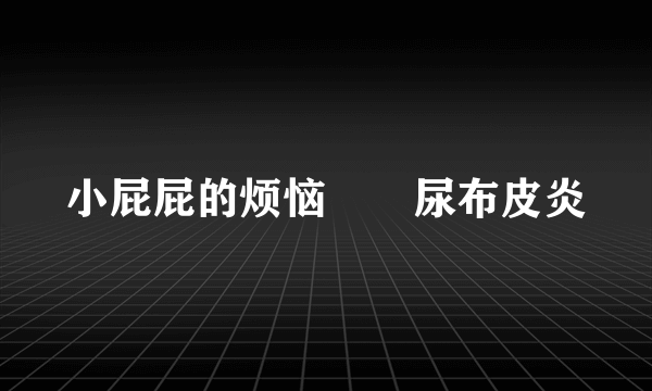 小屁屁的烦恼――尿布皮炎