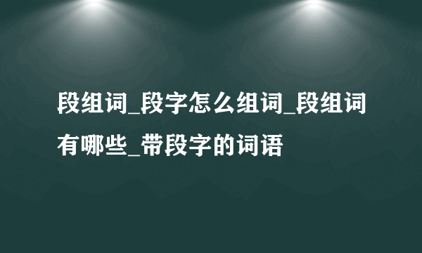 段组词_段字怎么组词_段组词有哪些_带段字的词语