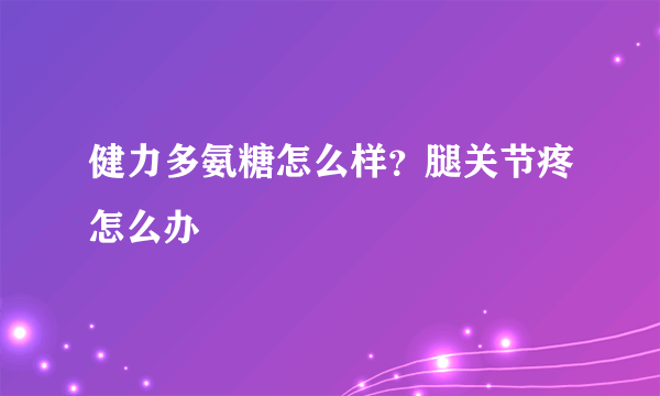 健力多氨糖怎么样？腿关节疼怎么办