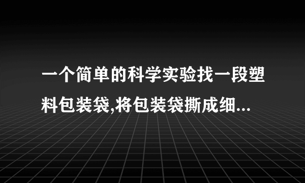 一个简单的科学实验找一段塑料包装袋,将包装袋撕成细丝后,一端打结,然后用干燥的手顺着细丝向下捋几下,观察发生的现象,并记