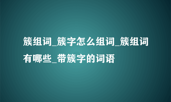 簇组词_簇字怎么组词_簇组词有哪些_带簇字的词语