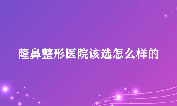 隆鼻整形医院该选怎么样的