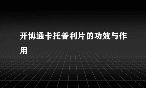 开博通卡托普利片的功效与作用