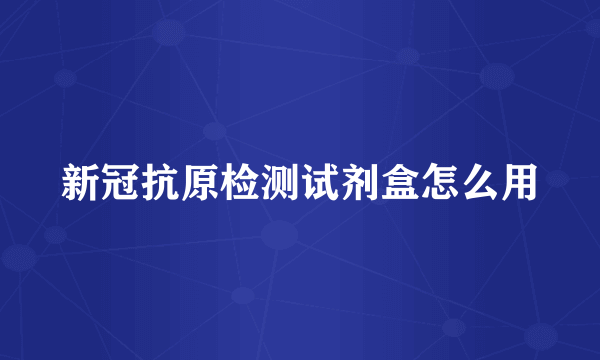 新冠抗原检测试剂盒怎么用