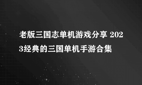 老版三国志单机游戏分享 2023经典的三国单机手游合集