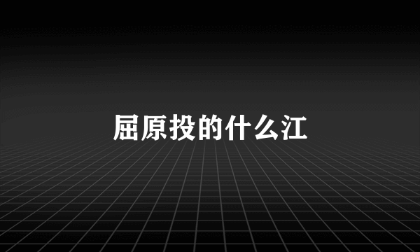 屈原投的什么江