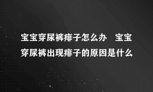 宝宝穿尿裤痱子怎么办   宝宝穿尿裤出现痱子的原因是什么