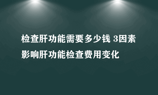 检查肝功能需要多少钱 3因素影响肝功能检查费用变化