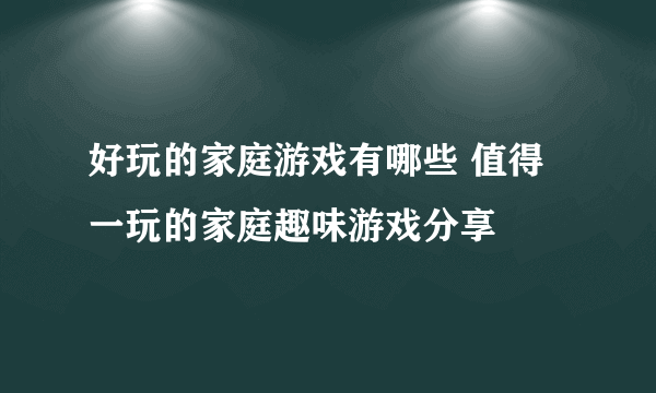 好玩的家庭游戏有哪些 值得一玩的家庭趣味游戏分享