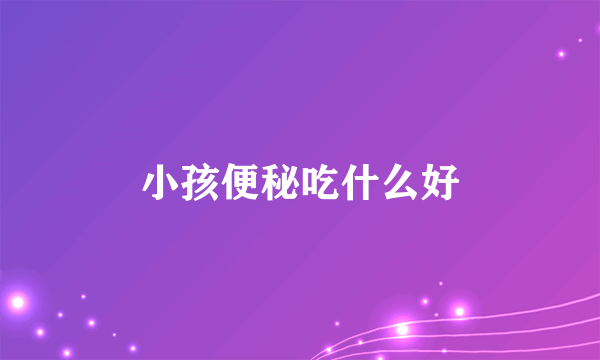 小孩便秘吃什么好