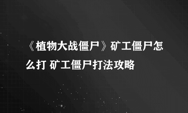 《植物大战僵尸》矿工僵尸怎么打 矿工僵尸打法攻略