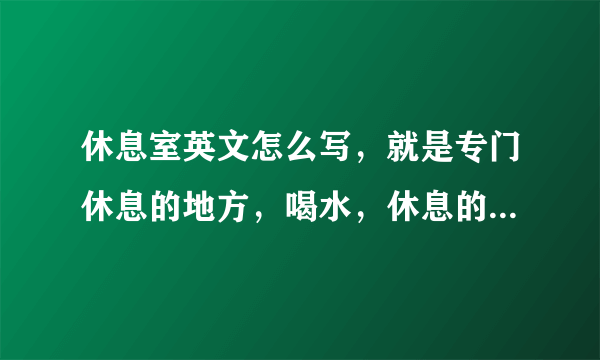 休息室英文怎么写，就是专门休息的地方，喝水，休息的地方，‘